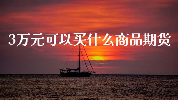 3万元可以买什么商品期货_https://wap.yjjixie.cn_商业资讯_第1张