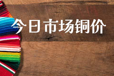 今日市场铜价_https://wap.yjjixie.cn_港股行情_第1张