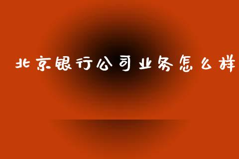 北京银行公司业务怎么样_https://wap.yjjixie.cn_保险理财_第1张