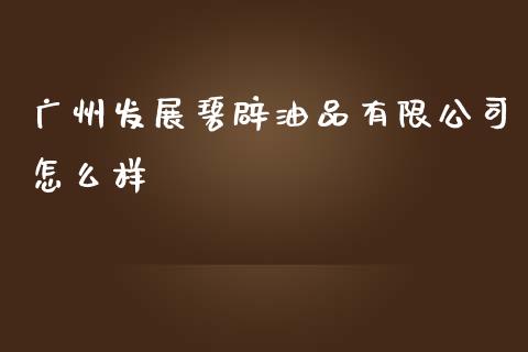 广州发展碧辟油品有限公司怎么样_https://wap.yjjixie.cn_证券市场_第1张