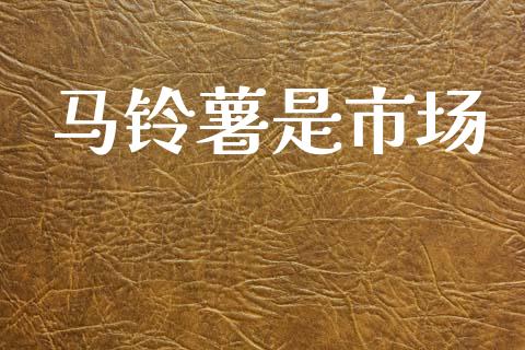 马铃薯是市场_https://wap.yjjixie.cn_商业资讯_第1张