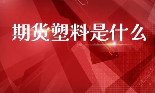 期货塑料是什么_https://wap.yjjixie.cn_商业资讯_第1张