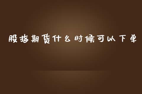 股指期货什么时候可以下单_https://wap.yjjixie.cn_保险理财_第1张