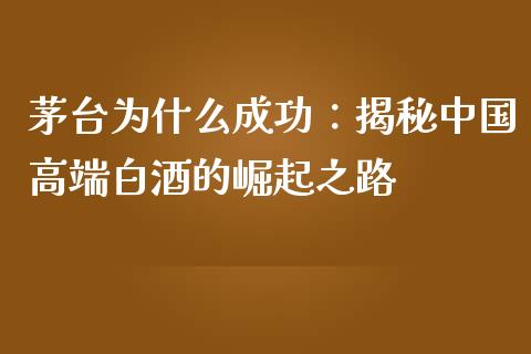 茅台为什么成功：揭秘中国高端白酒的崛起之路_https://wap.yjjixie.cn_商业资讯_第1张