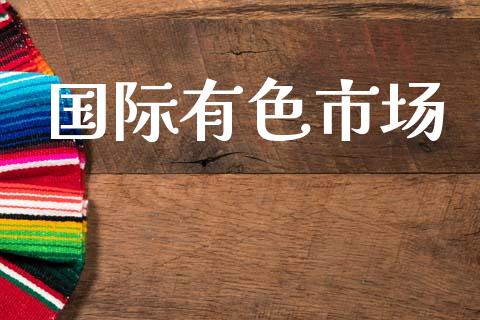 国际有色市场_https://wap.yjjixie.cn_港股行情_第1张