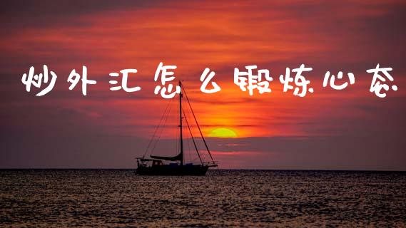 炒外汇怎么锻炼心态_https://wap.yjjixie.cn_证券市场_第1张