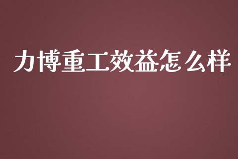 力博重工效益怎么样_https://wap.yjjixie.cn_港股行情_第1张