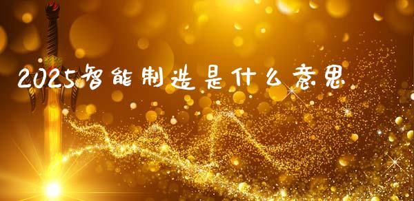 2025智能制造是什么意思_https://wap.yjjixie.cn_商业资讯_第1张