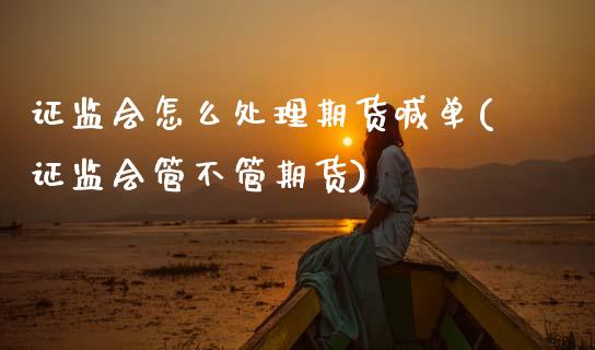 证监会怎么处理期货喊单(证监会管不管期货)_https://wap.yjjixie.cn_港股行情_第1张