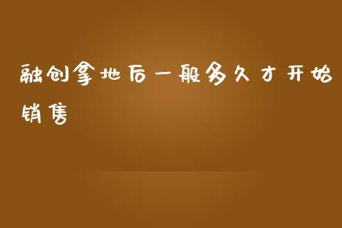 融创拿地后一般多久才开始销售_https://wap.yjjixie.cn_商业资讯_第1张