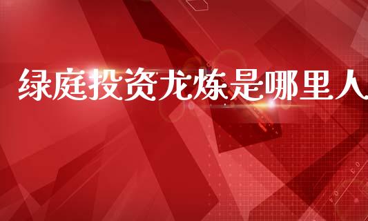 绿庭投资龙炼是哪里人_https://wap.yjjixie.cn_商业资讯_第1张