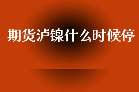 期货泸镍什么时候停_https://wap.yjjixie.cn_保险理财_第1张