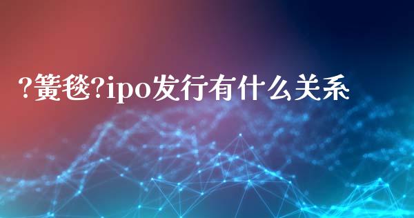 ?簧毯?ipo发行有什么关系_https://wap.yjjixie.cn_证券市场_第1张