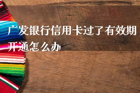 广发银行信用卡过了有效期开通怎么办_https://wap.yjjixie.cn_商业资讯_第1张