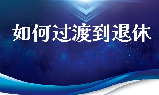 如何过渡到退休_https://wap.yjjixie.cn_证券市场_第1张