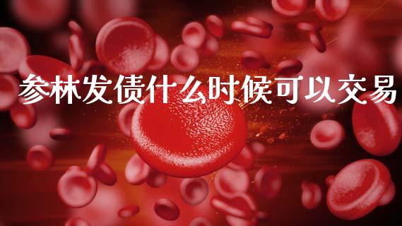参林发债什么时候可以交易_https://wap.yjjixie.cn_证券市场_第1张