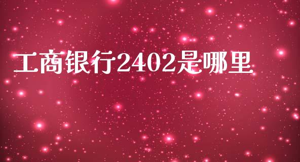 工商银行2402是哪里_https://wap.yjjixie.cn_港股行情_第1张