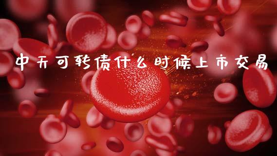 中天可转债什么时候上市交易_https://wap.yjjixie.cn_港股行情_第1张