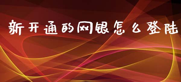 新开通的网银怎么登陆_https://wap.yjjixie.cn_商业资讯_第1张