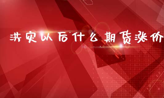 洪灾以后什么期货涨价_https://wap.yjjixie.cn_保险理财_第1张
