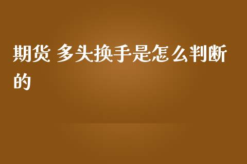 期货 多头换手是怎么判断的_https://wap.yjjixie.cn_港股行情_第1张