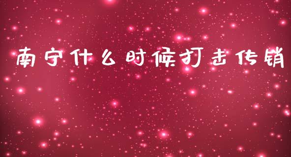 南宁什么时候打击传销_https://wap.yjjixie.cn_保险理财_第1张