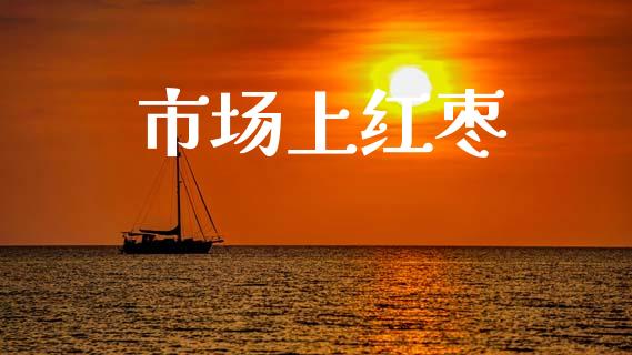 市场上红枣_https://wap.yjjixie.cn_证券市场_第1张