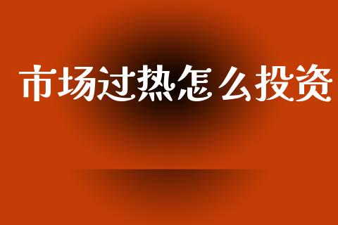 市场过热怎么投资_https://wap.yjjixie.cn_证券市场_第1张