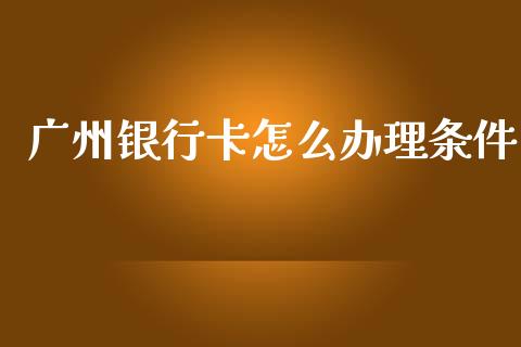广州银行卡怎么办理条件_https://wap.yjjixie.cn_商业资讯_第1张
