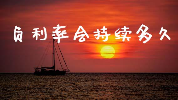 负利率会持续多久_https://wap.yjjixie.cn_证券市场_第1张