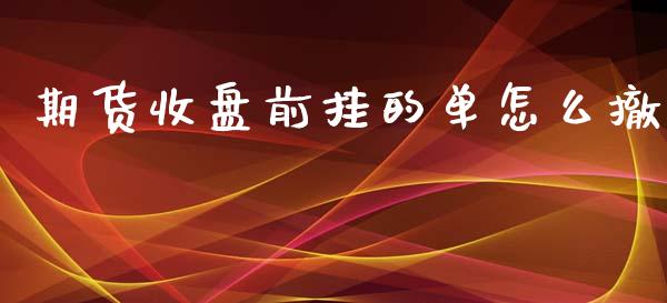期货收盘前挂的单怎么撤_https://wap.yjjixie.cn_港股行情_第1张