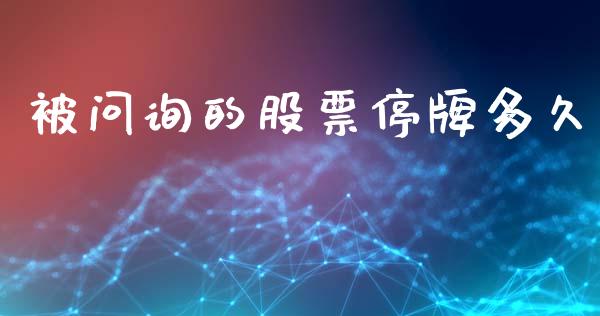 被问询的股票停牌多久_https://wap.yjjixie.cn_保险理财_第1张