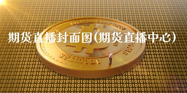 期货直播封面图(期货直播中心)_证券市场_第1张_商业资讯_保险理财_证券市场_港股行情 期货直播封面图(期货直播中心)_https://wap.yjjixie.cn_证券市场_第1张