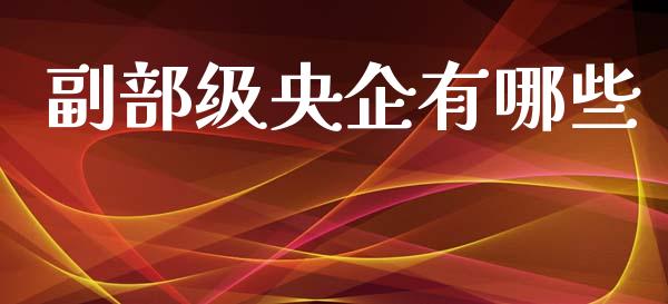 副部级央企有哪些_https://wap.yjjixie.cn_港股行情_第1张