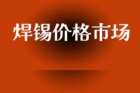 焊锡价格市场_https://wap.yjjixie.cn_商业资讯_第1张