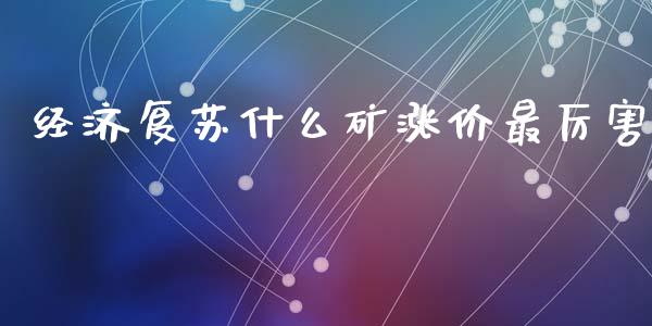 经济复苏什么矿涨价最厉害_https://wap.yjjixie.cn_证券市场_第1张