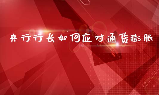 央行行长如何应对通货膨胀_https://wap.yjjixie.cn_保险理财_第1张