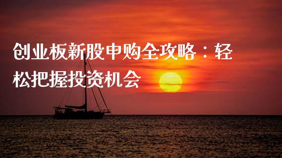 创业板新股申购全攻略：轻松把握投资机会_https://wap.yjjixie.cn_证券市场_第1张