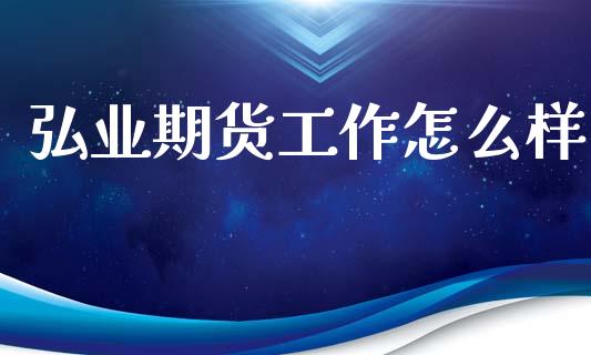 弘业期货工作怎么样_https://wap.yjjixie.cn_港股行情_第1张