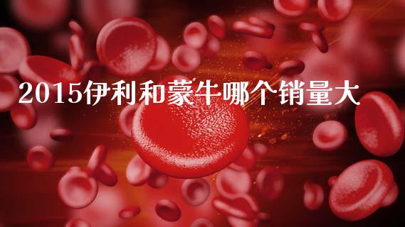 2015伊利和蒙牛哪个销量大_https://wap.yjjixie.cn_港股行情_第1张