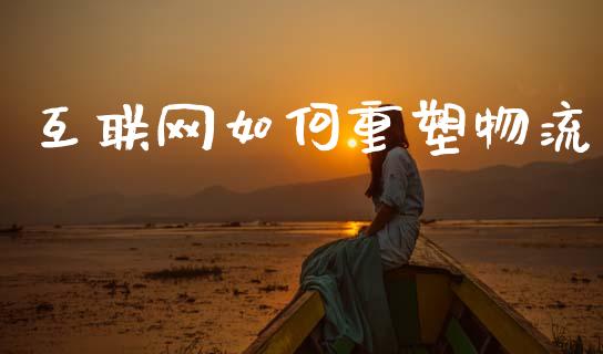 互联网如何重塑物流_https://wap.yjjixie.cn_证券市场_第1张
