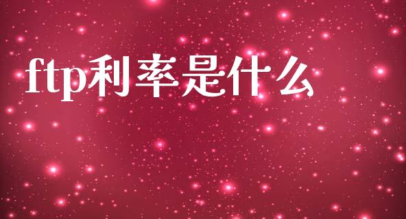 ftp利率是什么_https://wap.yjjixie.cn_商业资讯_第1张
