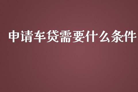 申请车贷需要什么条件_https://wap.yjjixie.cn_商业资讯_第1张