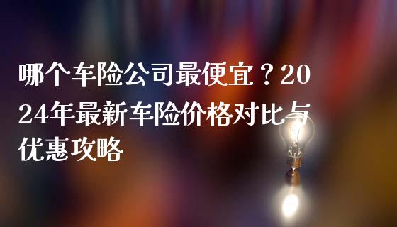 哪个车险公司最便宜？2024年最新车险价格对比与优惠攻略_https://wap.yjjixie.cn_保险理财_第1张