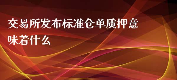 交易所发布标准仓单质押意味着什么_https://wap.yjjixie.cn_证券市场_第1张