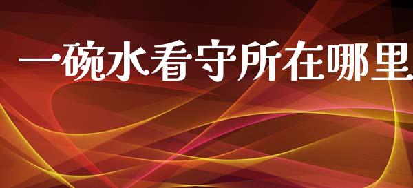 一碗水看守所在哪里_https://wap.yjjixie.cn_保险理财_第1张