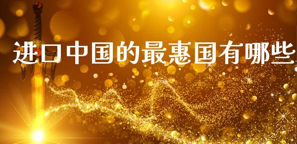 进口中国的最惠国有哪些_https://wap.yjjixie.cn_证券市场_第1张