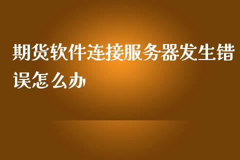 期货软件连接服务器发生错误怎么办_https://wap.yjjixie.cn_证券市场_第1张