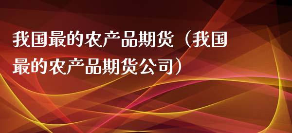 我国最的农产品期货（我国最的农产品期货公司）_https://wap.yjjixie.cn_保险理财_第1张