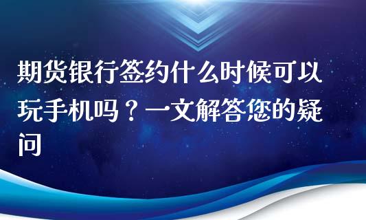 期货银行签约什么时候可以玩手机吗？一文解答您的疑问_https://wap.yjjixie.cn_证券市场_第1张